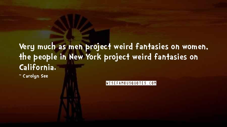 Carolyn See Quotes: Very much as men project weird fantasies on women, the people in New York project weird fantasies on California.