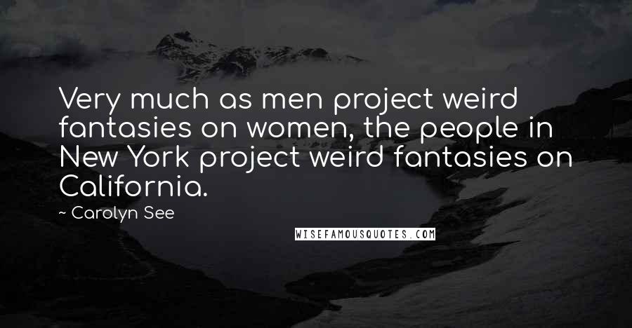 Carolyn See Quotes: Very much as men project weird fantasies on women, the people in New York project weird fantasies on California.