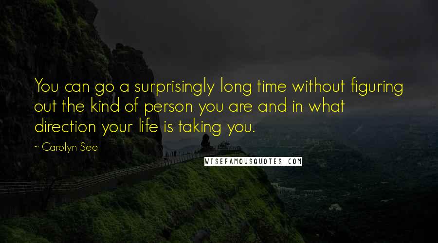 Carolyn See Quotes: You can go a surprisingly long time without figuring out the kind of person you are and in what direction your life is taking you.