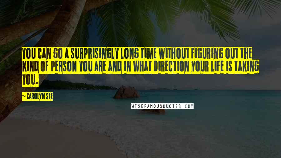 Carolyn See Quotes: You can go a surprisingly long time without figuring out the kind of person you are and in what direction your life is taking you.