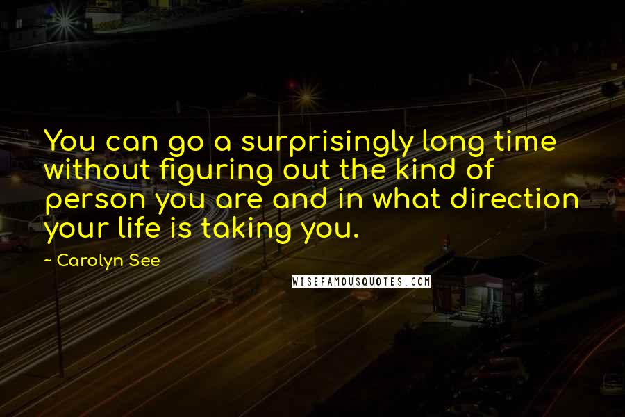 Carolyn See Quotes: You can go a surprisingly long time without figuring out the kind of person you are and in what direction your life is taking you.