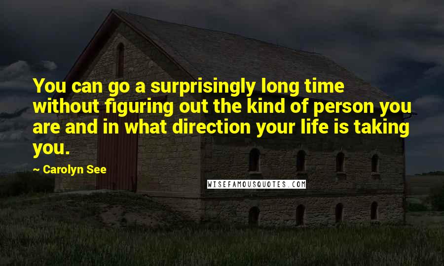 Carolyn See Quotes: You can go a surprisingly long time without figuring out the kind of person you are and in what direction your life is taking you.