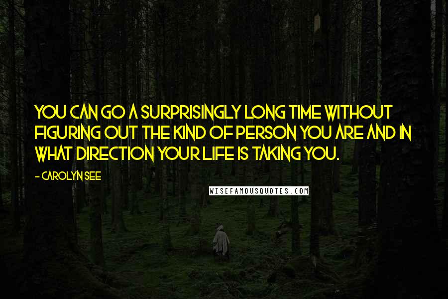 Carolyn See Quotes: You can go a surprisingly long time without figuring out the kind of person you are and in what direction your life is taking you.