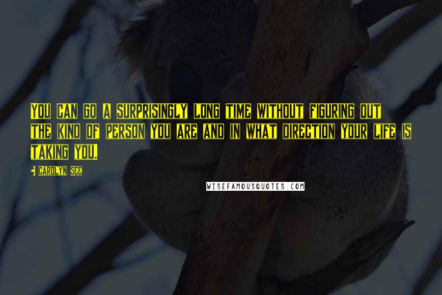 Carolyn See Quotes: You can go a surprisingly long time without figuring out the kind of person you are and in what direction your life is taking you.