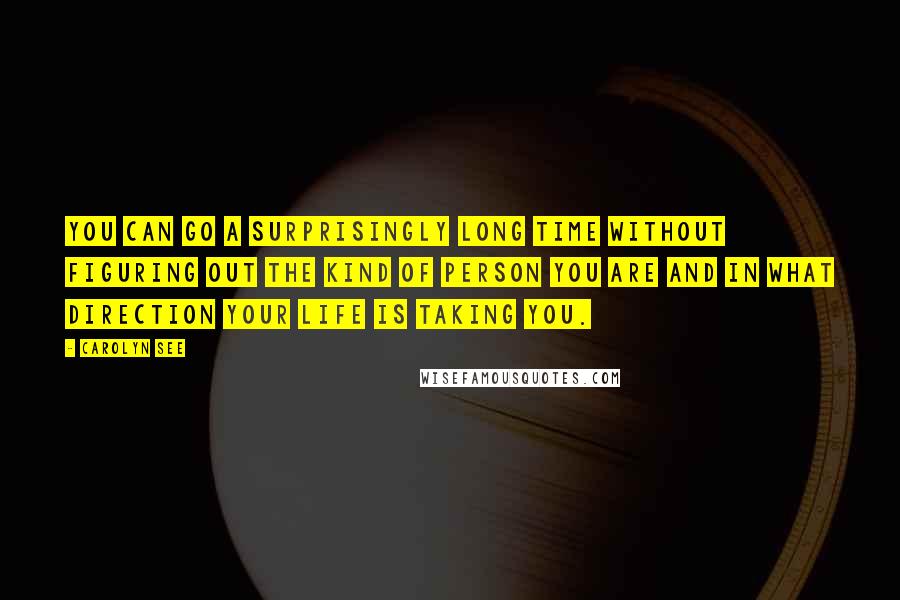 Carolyn See Quotes: You can go a surprisingly long time without figuring out the kind of person you are and in what direction your life is taking you.