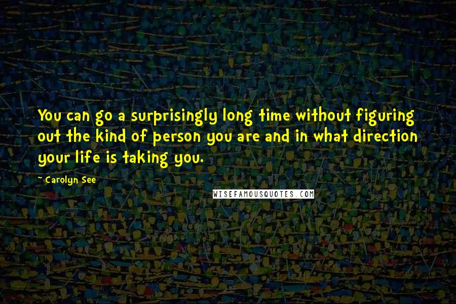 Carolyn See Quotes: You can go a surprisingly long time without figuring out the kind of person you are and in what direction your life is taking you.