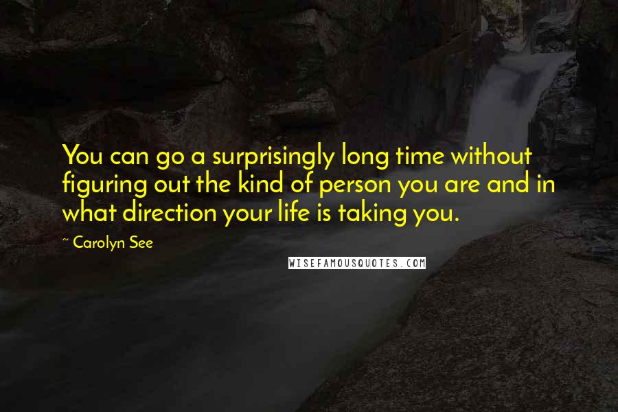 Carolyn See Quotes: You can go a surprisingly long time without figuring out the kind of person you are and in what direction your life is taking you.