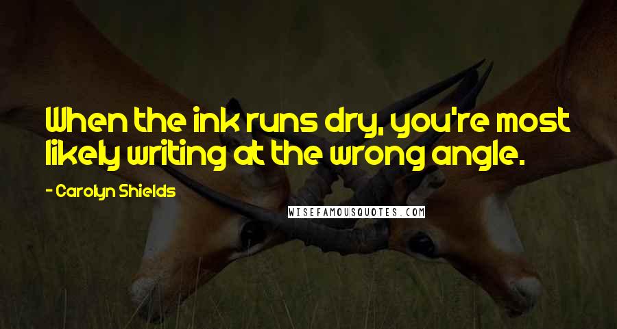 Carolyn Shields Quotes: When the ink runs dry, you're most likely writing at the wrong angle.