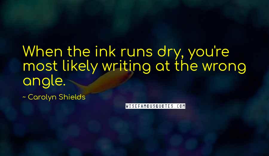 Carolyn Shields Quotes: When the ink runs dry, you're most likely writing at the wrong angle.