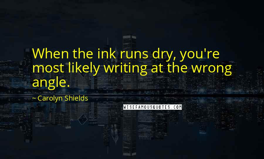 Carolyn Shields Quotes: When the ink runs dry, you're most likely writing at the wrong angle.
