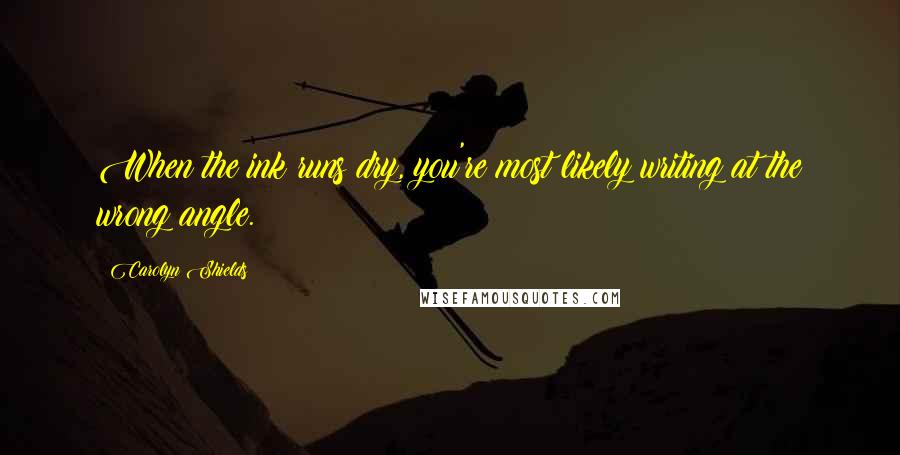 Carolyn Shields Quotes: When the ink runs dry, you're most likely writing at the wrong angle.