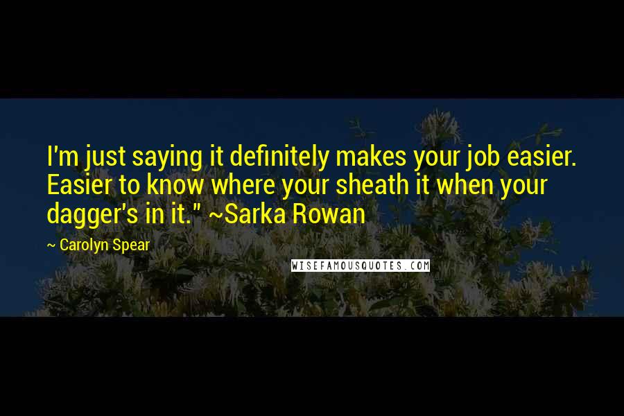 Carolyn Spear Quotes: I'm just saying it definitely makes your job easier. Easier to know where your sheath it when your dagger's in it." ~Sarka Rowan