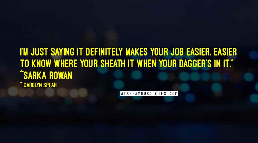 Carolyn Spear Quotes: I'm just saying it definitely makes your job easier. Easier to know where your sheath it when your dagger's in it." ~Sarka Rowan