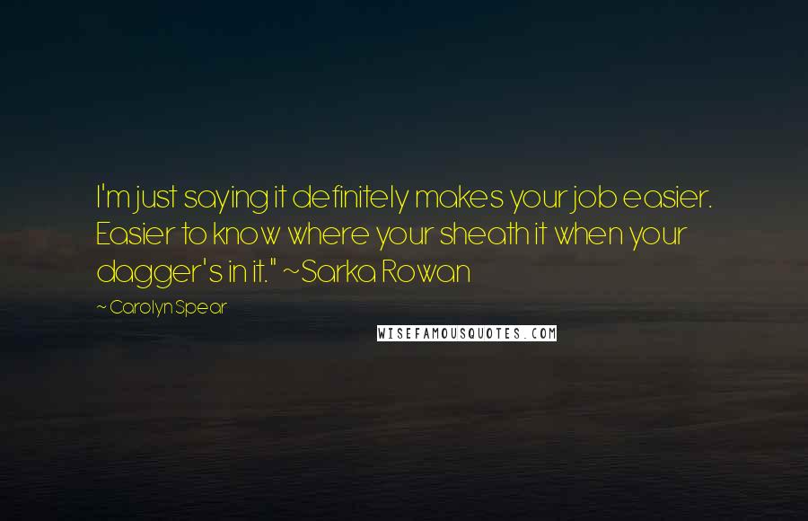 Carolyn Spear Quotes: I'm just saying it definitely makes your job easier. Easier to know where your sheath it when your dagger's in it." ~Sarka Rowan
