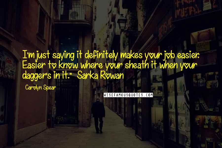 Carolyn Spear Quotes: I'm just saying it definitely makes your job easier. Easier to know where your sheath it when your dagger's in it." ~Sarka Rowan