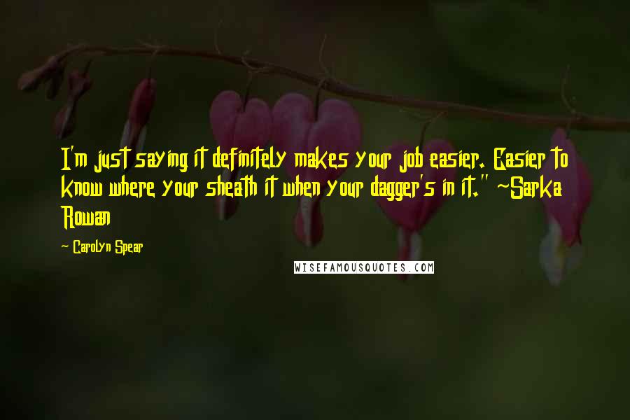 Carolyn Spear Quotes: I'm just saying it definitely makes your job easier. Easier to know where your sheath it when your dagger's in it." ~Sarka Rowan