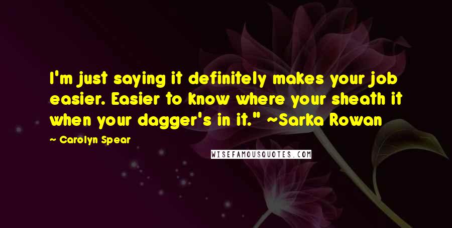 Carolyn Spear Quotes: I'm just saying it definitely makes your job easier. Easier to know where your sheath it when your dagger's in it." ~Sarka Rowan