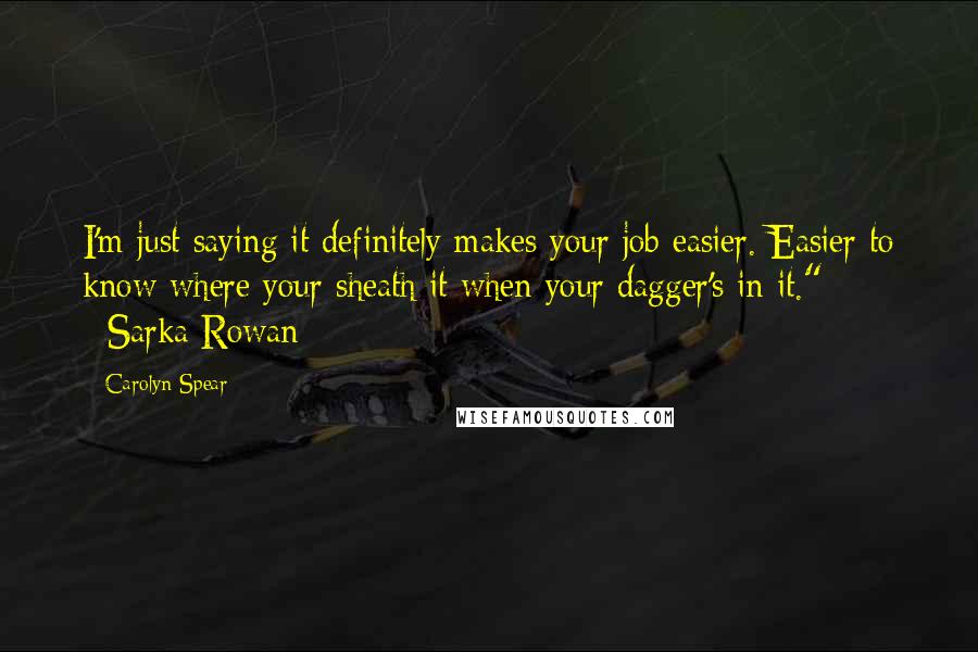 Carolyn Spear Quotes: I'm just saying it definitely makes your job easier. Easier to know where your sheath it when your dagger's in it." ~Sarka Rowan
