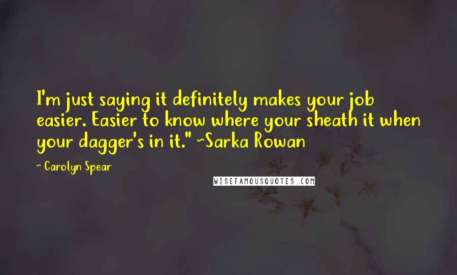 Carolyn Spear Quotes: I'm just saying it definitely makes your job easier. Easier to know where your sheath it when your dagger's in it." ~Sarka Rowan