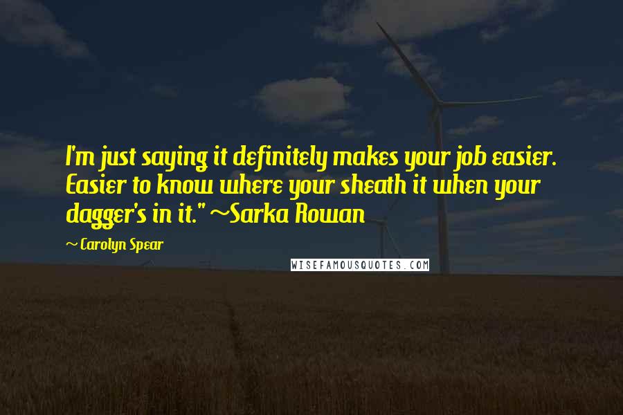Carolyn Spear Quotes: I'm just saying it definitely makes your job easier. Easier to know where your sheath it when your dagger's in it." ~Sarka Rowan