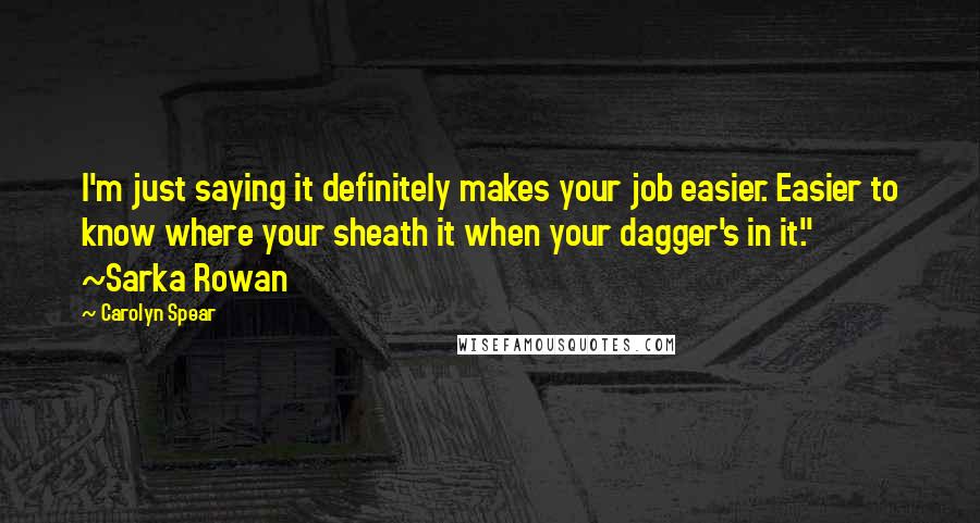Carolyn Spear Quotes: I'm just saying it definitely makes your job easier. Easier to know where your sheath it when your dagger's in it." ~Sarka Rowan