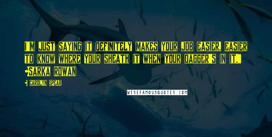Carolyn Spear Quotes: I'm just saying it definitely makes your job easier. Easier to know where your sheath it when your dagger's in it." ~Sarka Rowan