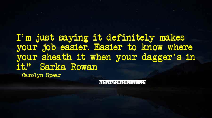 Carolyn Spear Quotes: I'm just saying it definitely makes your job easier. Easier to know where your sheath it when your dagger's in it." ~Sarka Rowan