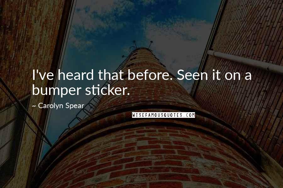 Carolyn Spear Quotes: I've heard that before. Seen it on a bumper sticker.