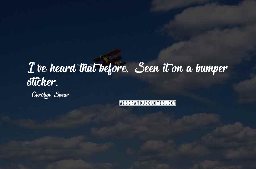 Carolyn Spear Quotes: I've heard that before. Seen it on a bumper sticker.