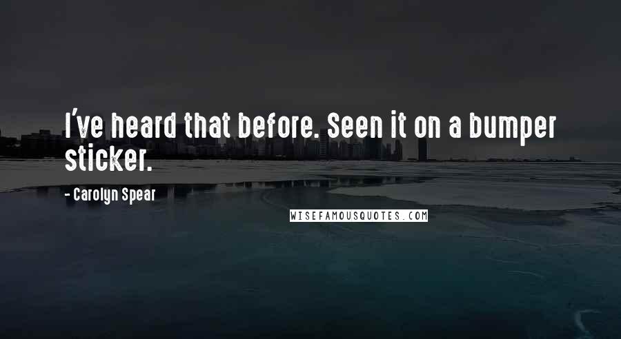 Carolyn Spear Quotes: I've heard that before. Seen it on a bumper sticker.