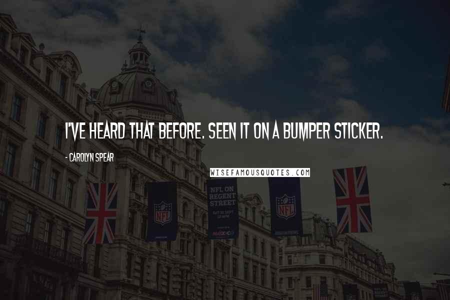 Carolyn Spear Quotes: I've heard that before. Seen it on a bumper sticker.