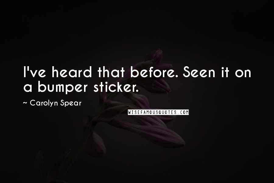 Carolyn Spear Quotes: I've heard that before. Seen it on a bumper sticker.