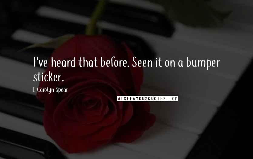 Carolyn Spear Quotes: I've heard that before. Seen it on a bumper sticker.