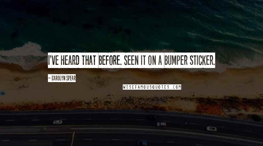 Carolyn Spear Quotes: I've heard that before. Seen it on a bumper sticker.