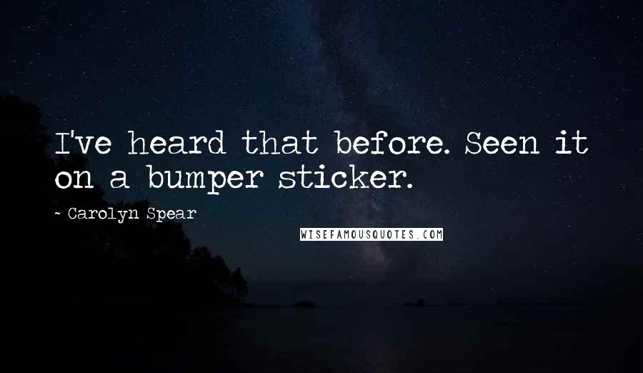 Carolyn Spear Quotes: I've heard that before. Seen it on a bumper sticker.