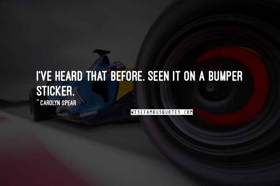 Carolyn Spear Quotes: I've heard that before. Seen it on a bumper sticker.