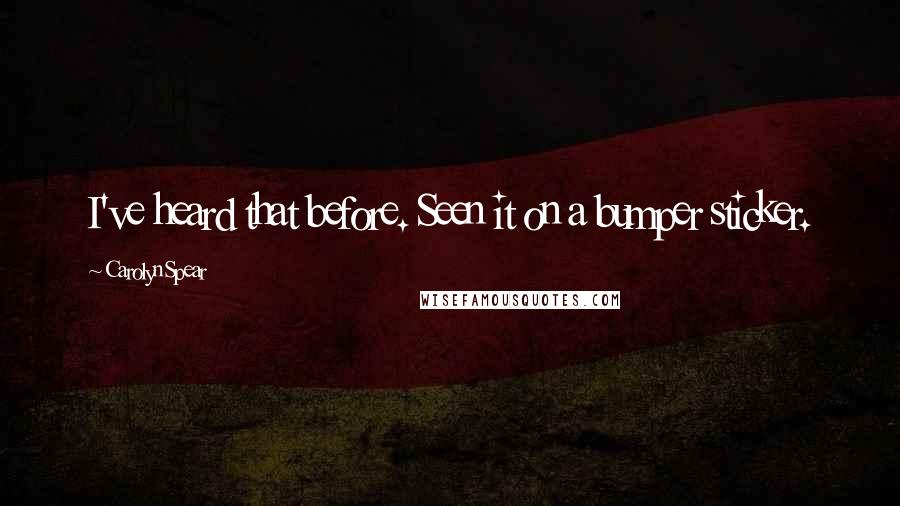 Carolyn Spear Quotes: I've heard that before. Seen it on a bumper sticker.