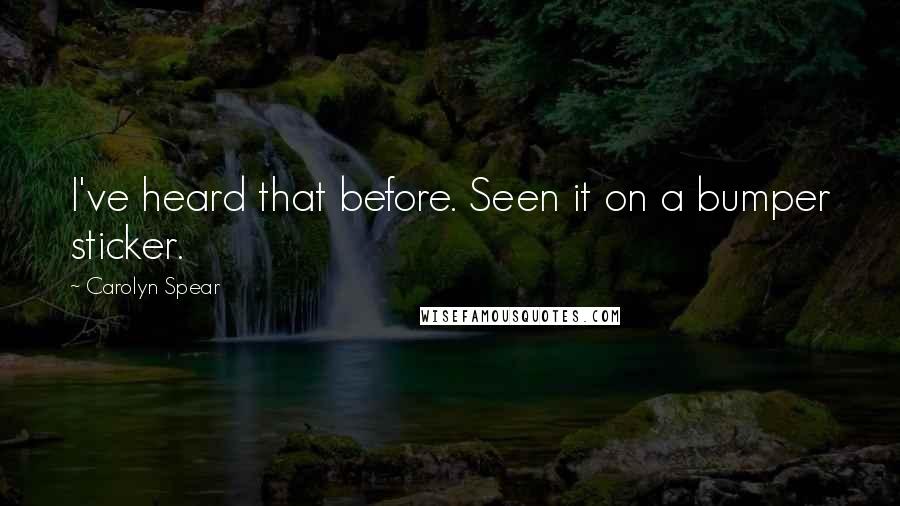 Carolyn Spear Quotes: I've heard that before. Seen it on a bumper sticker.