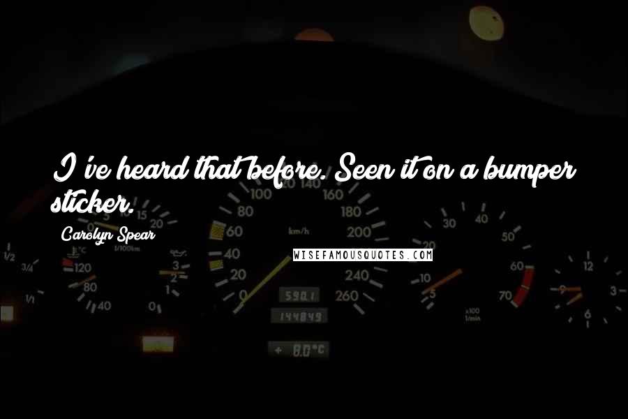 Carolyn Spear Quotes: I've heard that before. Seen it on a bumper sticker.