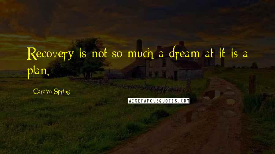 Carolyn Spring Quotes: Recovery is not so much a dream at it is a plan.