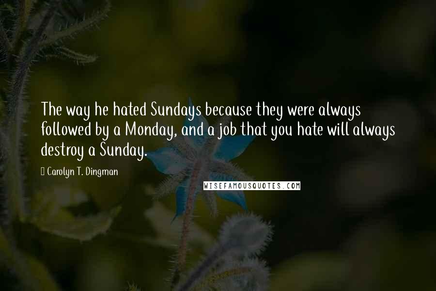 Carolyn T. Dingman Quotes: The way he hated Sundays because they were always followed by a Monday, and a job that you hate will always destroy a Sunday.