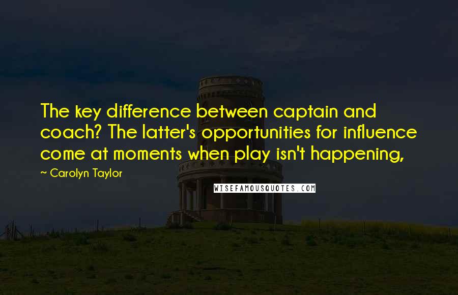 Carolyn Taylor Quotes: The key difference between captain and coach? The latter's opportunities for influence come at moments when play isn't happening,