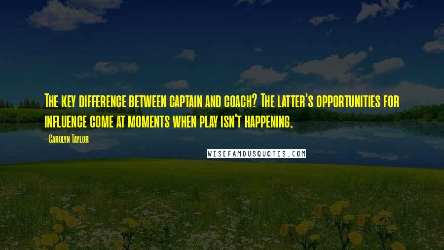 Carolyn Taylor Quotes: The key difference between captain and coach? The latter's opportunities for influence come at moments when play isn't happening,