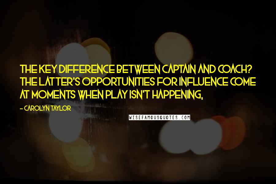 Carolyn Taylor Quotes: The key difference between captain and coach? The latter's opportunities for influence come at moments when play isn't happening,