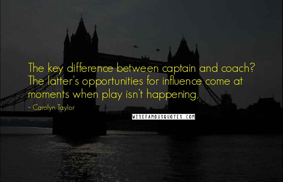 Carolyn Taylor Quotes: The key difference between captain and coach? The latter's opportunities for influence come at moments when play isn't happening,