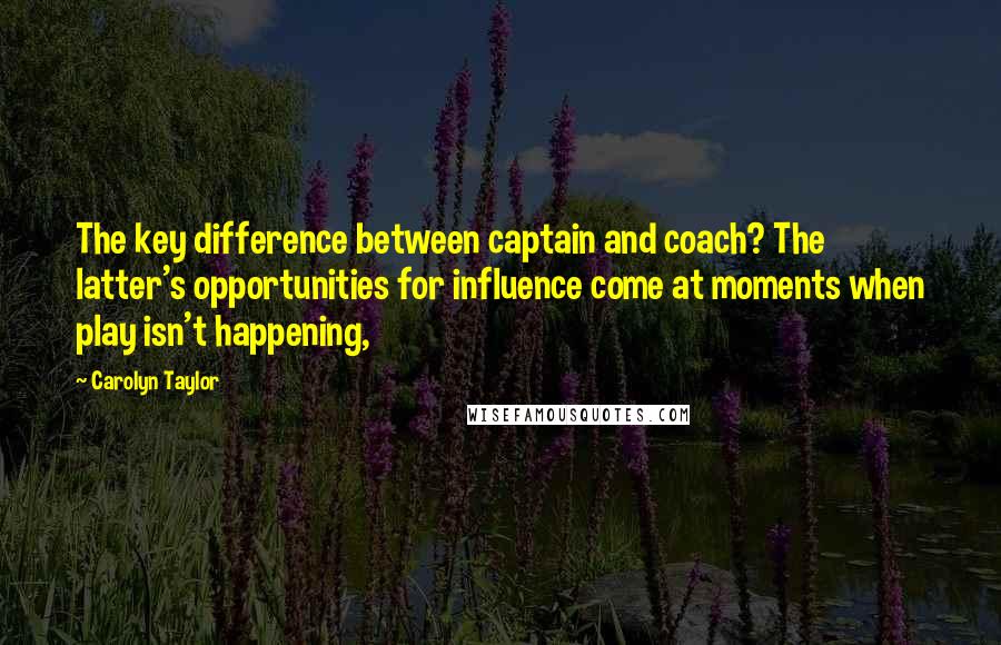 Carolyn Taylor Quotes: The key difference between captain and coach? The latter's opportunities for influence come at moments when play isn't happening,