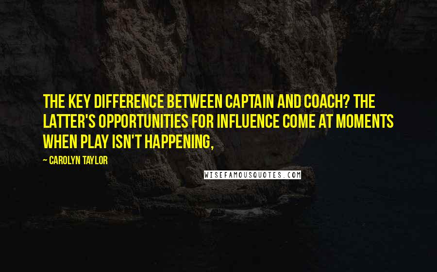 Carolyn Taylor Quotes: The key difference between captain and coach? The latter's opportunities for influence come at moments when play isn't happening,