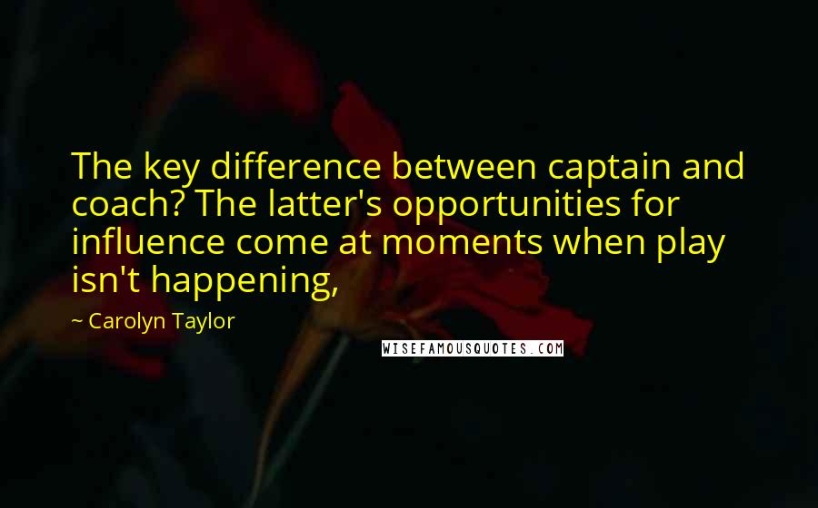 Carolyn Taylor Quotes: The key difference between captain and coach? The latter's opportunities for influence come at moments when play isn't happening,