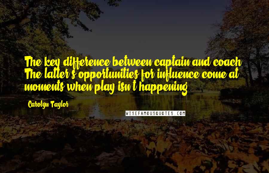 Carolyn Taylor Quotes: The key difference between captain and coach? The latter's opportunities for influence come at moments when play isn't happening,