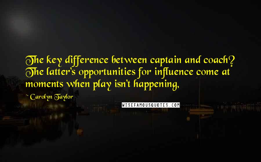 Carolyn Taylor Quotes: The key difference between captain and coach? The latter's opportunities for influence come at moments when play isn't happening,